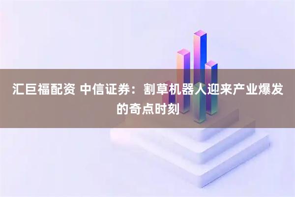 汇巨福配资 中信证券：割草机器人迎来产业爆发的奇点时刻