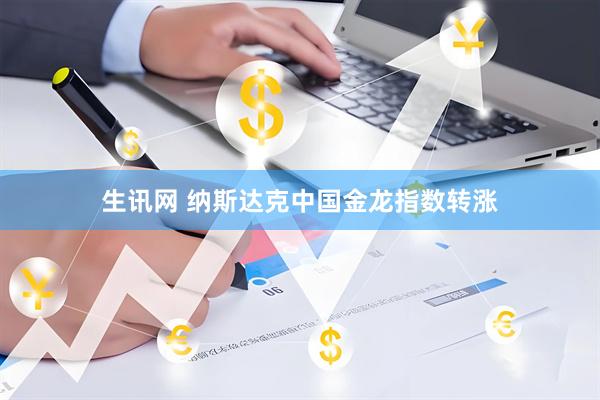 生讯网 纳斯达克中国金龙指数转涨