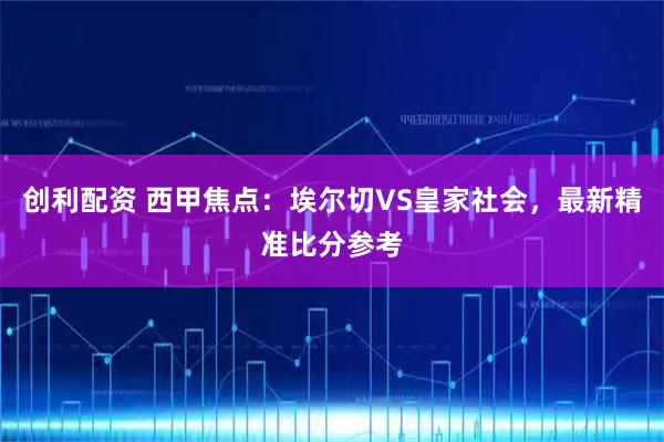 创利配资 西甲焦点：埃尔切VS皇家社会，最新精准比分参考