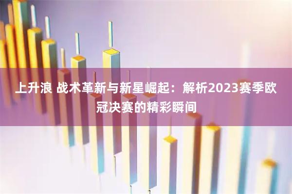 上升浪 战术革新与新星崛起：解析2023赛季欧冠决赛的精彩瞬间