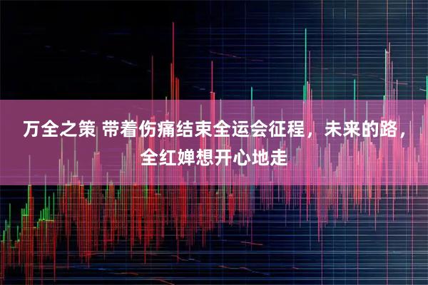万全之策 带着伤痛结束全运会征程，未来的路，全红婵想开心地走