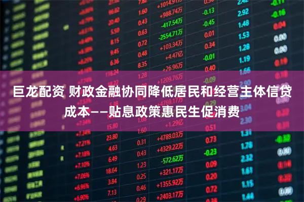 巨龙配资 财政金融协同降低居民和经营主体信贷成本——贴息政策惠民生促消费