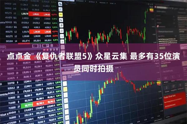 点点金 《复仇者联盟5》众星云集 最多有35位演员同时拍摄